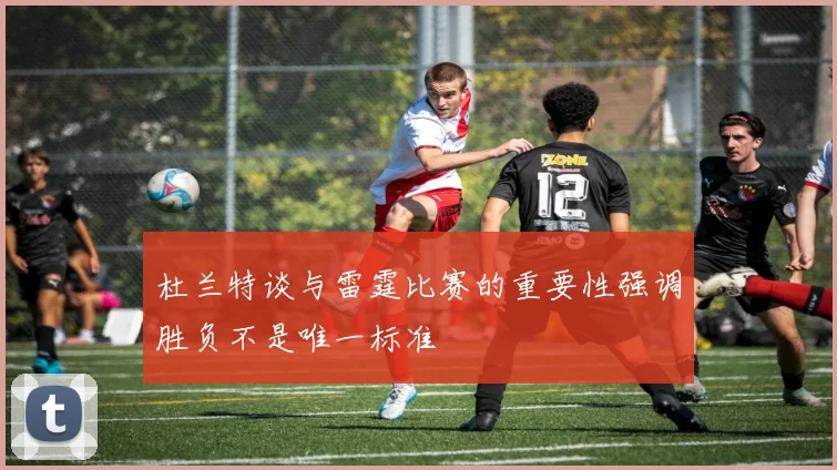 杜兰特谈与雷霆比赛的重要性强调胜负不是唯一标准